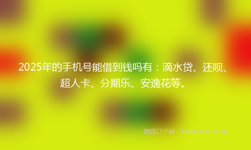 2025年的手机号能借到钱吗有:滴水贷、还呗、超人卡、分期乐、安逸花等。