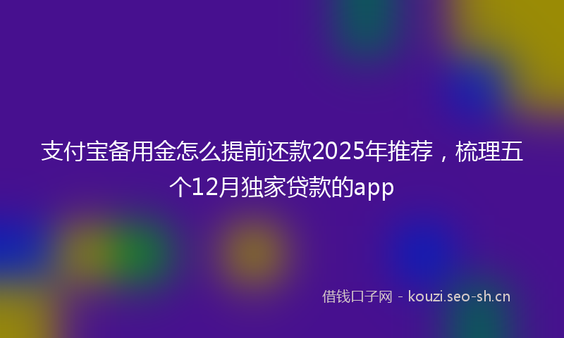 支付宝备用金怎么提前还款2025年推荐，梳理五个12月独家贷款的app