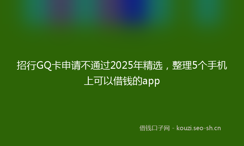 招行GQ卡申请不通过2025年精选，整理5个手机上可以借钱的app
