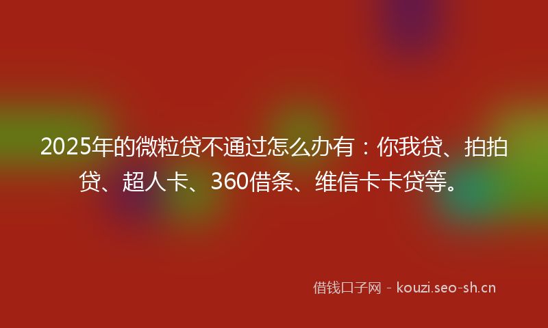 2025年的微粒贷不通过怎么办有：你我贷、拍拍贷、超人卡、360借条、维信卡卡贷等。