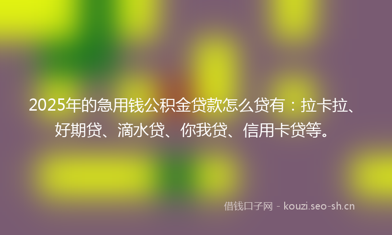 2025年的急用钱公积金贷款怎么贷有：拉卡拉、好期贷、滴水贷、你我贷、信用卡贷等。