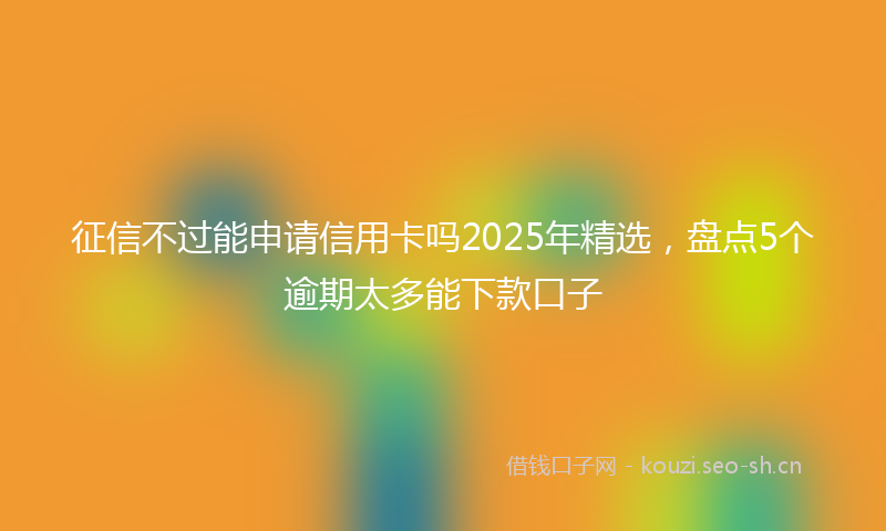 征信不过能申请信用卡吗2025年精选，盘点5个逾期太多能下款口子