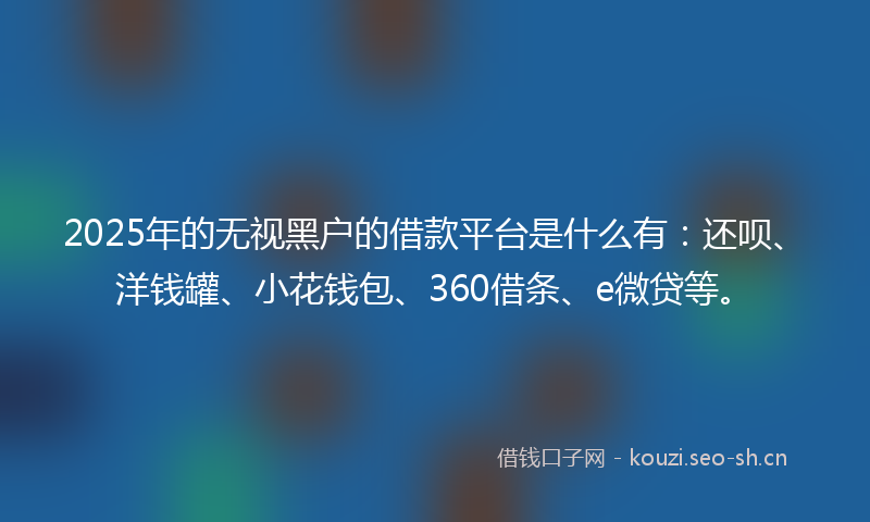 2025年的无视黑户的借款平台是什么有:还呗、洋钱罐、小花钱包、360借条、e微贷等。
