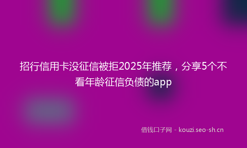 招行信用卡没征信被拒2025年推荐，分享5个不看年龄征信负债的app