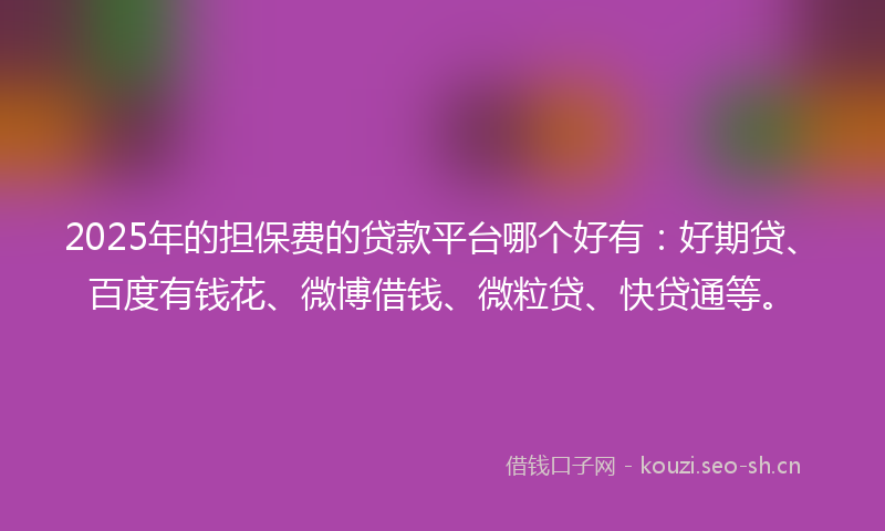 2025年的担保费的贷款平台哪个好有：好期贷、百度有钱花、微博借钱、微粒贷、快贷通等。