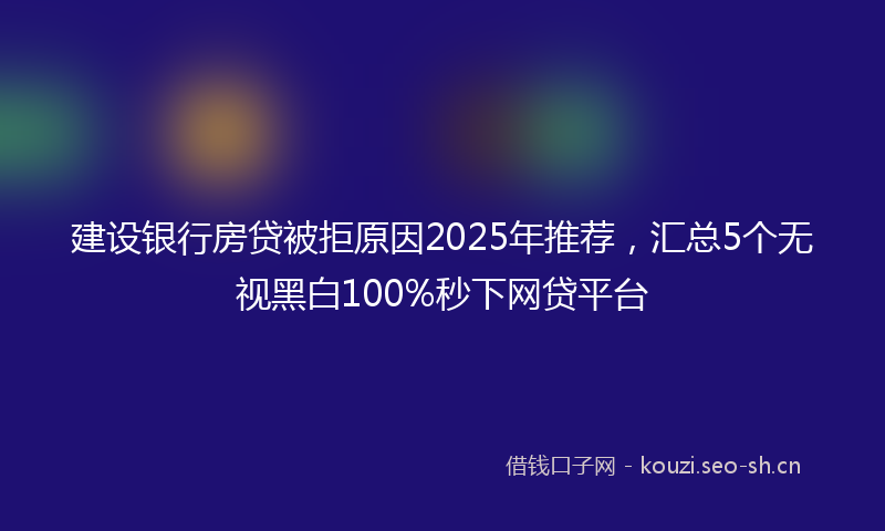 建设银行房贷被拒原因2025年推荐，汇总5个无视黑白100%秒下网贷平台