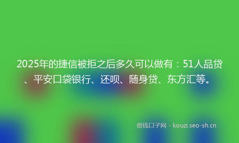 2025年的捷信被拒之后多久可以做有：51人品贷、平安口袋银行、还呗、随身贷、东方汇等。