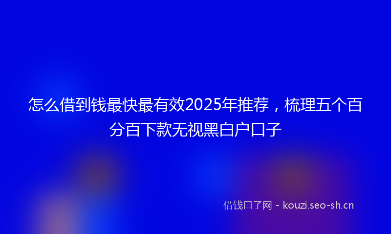 怎么借到钱最快最有效2025年推荐，梳理五个百分百下款无视黑白户口子