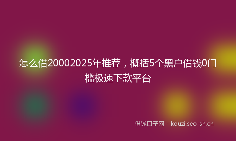 怎么借20002025年推荐，概括5个黑户借钱0门槛极速下款平台