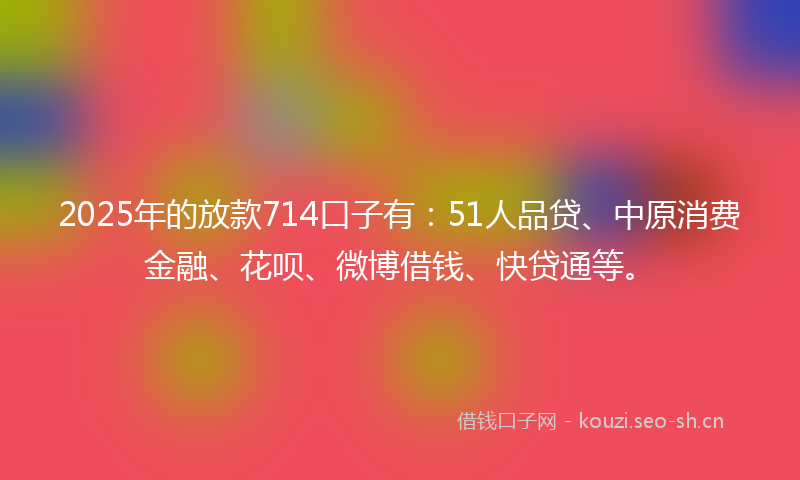 2025年的放款714口子有：51人品贷、中原消费金融、花呗、微博借钱、快贷通等。