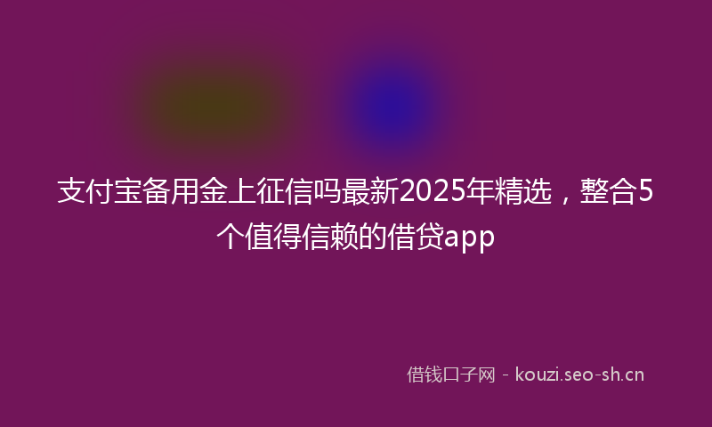 支付宝备用金上征信吗最新2025年精选，整合5个值得信赖的借贷app