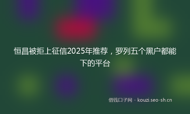 恒昌被拒上征信2025年推荐，罗列五个黑户都能下的平台