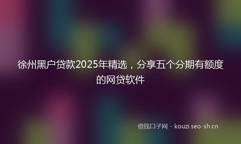 徐州黑户贷款2025年精选，分享五个分期有额度的网贷软件