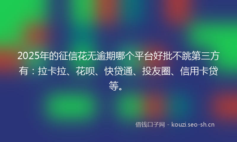2025年的征信花无逾期哪个平台好批不跳第三方有：拉卡拉、花呗、快贷通、投友圈、信用卡贷等。