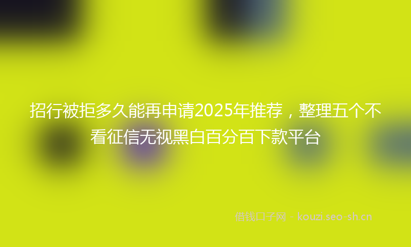 招行被拒多久能再申请2025年推荐，整理五个不看征信无视黑白百分百下款平台