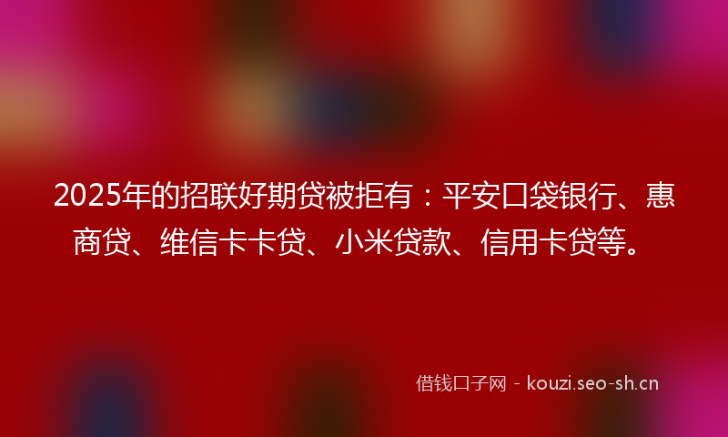 2025年的招联好期贷被拒有：平安口袋银行、惠商贷、维信卡卡贷、小米贷款、信用卡贷等。