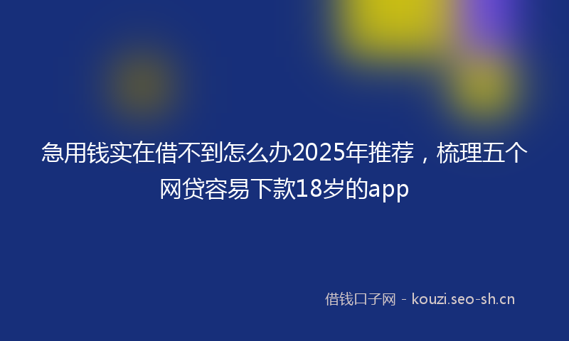 急用钱实在借不到怎么办2025年推荐，梳理五个网贷容易下款18岁的app