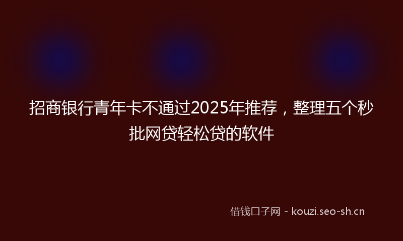 招商银行青年卡不通过2025年推荐，整理五个秒批网贷轻松贷的软件