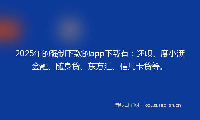 2025年的强制下款的app下载有：还呗、度小满金融、随身贷、东方汇、信用卡贷等。