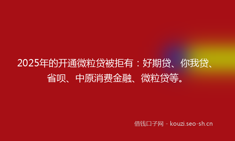 2025年的开通微粒贷被拒有：好期贷、你我贷、省呗、中原消费金融、微粒贷等。