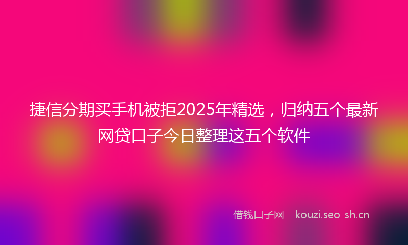 捷信分期买手机被拒2025年精选，归纳五个最新网贷口子今日整理这五个软件