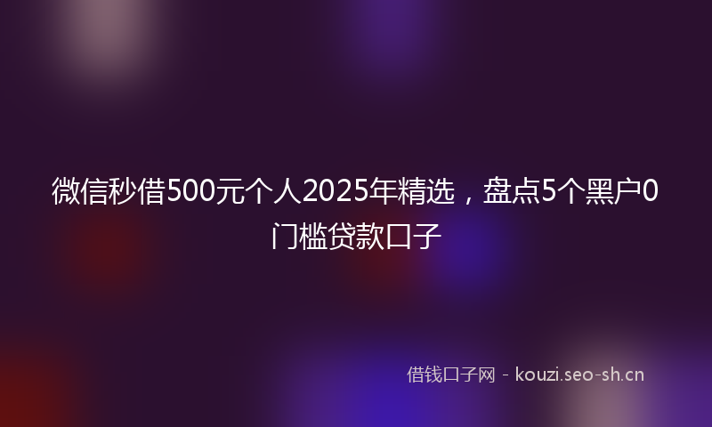 微信秒借500元个人2025年精选，盘点5个黑户0门槛贷款口子
