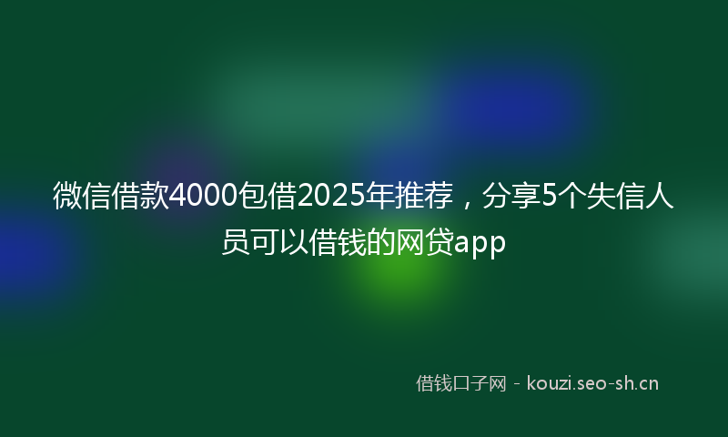 微信借款4000包借2025年推荐，分享5个失信人员可以借钱的网贷app