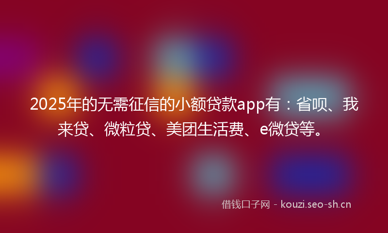 2025年的无需征信的小额贷款app有：省呗、我来贷、微粒贷、美团生活费、e微贷等。