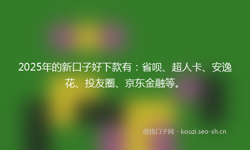 2025年的新口子好下款有：省呗、超人卡、安逸花、投友圈、京东金融等。