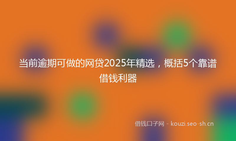 当前逾期可做的网贷2025年精选，概括5个靠谱借钱利器