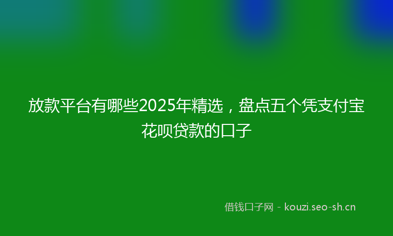 放款平台有哪些2025年精选，盘点五个凭支付宝花呗贷款的口子