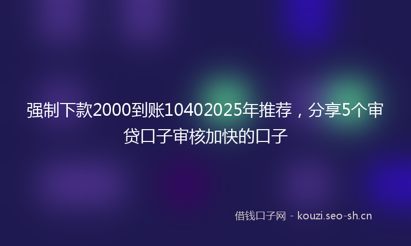 强制下款2000到账10402025年推荐，分享5个审贷口子审核加快的口子