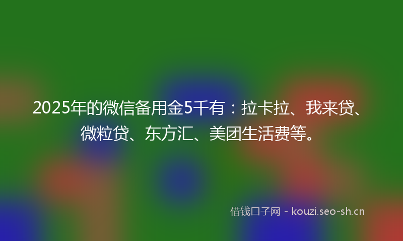 2025年的微信备用金5千有：拉卡拉、我来贷、微粒贷、东方汇、美团生活费等。