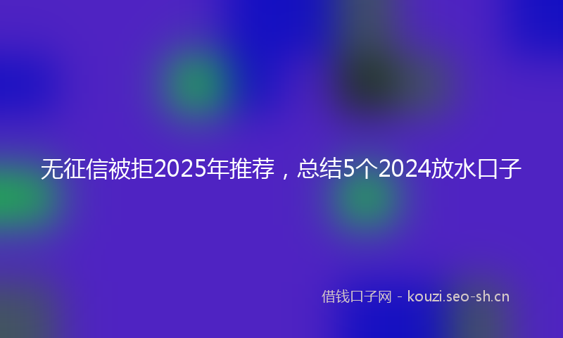 无征信被拒2025年推荐，总结5个2024放水口子