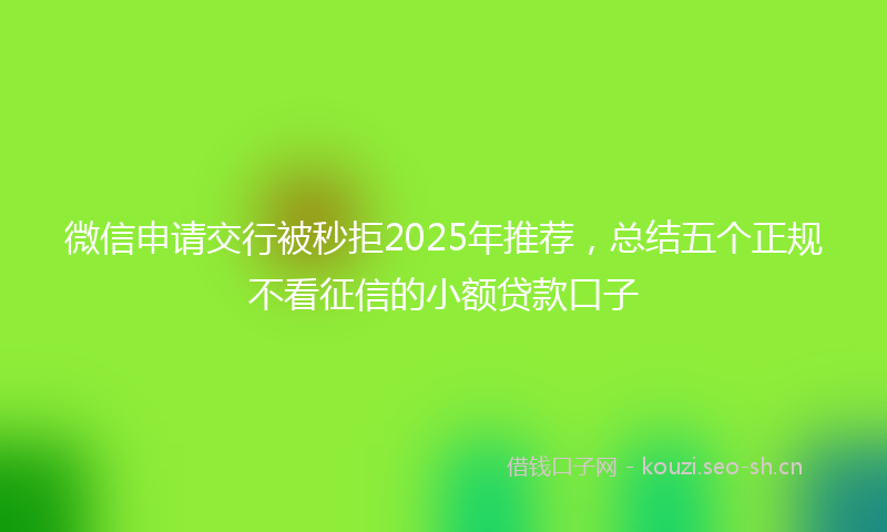 微信申请交行被秒拒2025年推荐，总结五个正规不看征信的小额贷款口子