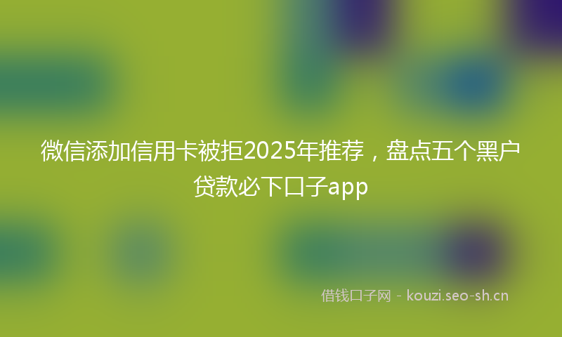 微信添加信用卡被拒2025年推荐，盘点五个黑户贷款必下口子app