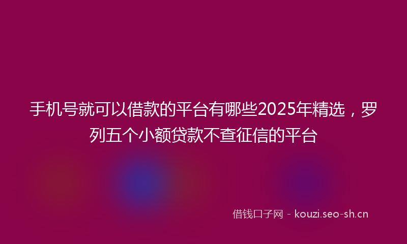 手机号就可以借款的平台有哪些2025年精选，罗列五个小额贷款不查征信的平台
