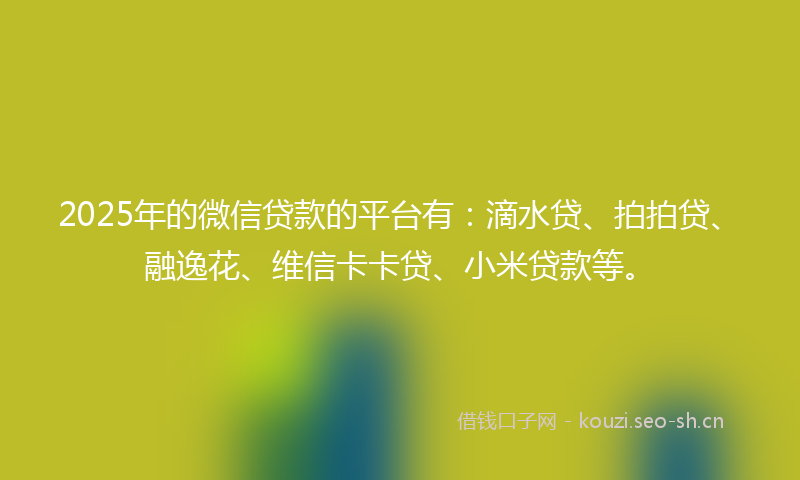 2025年的微信贷款的平台有：滴水贷、拍拍贷、融逸花、维信卡卡贷、小米贷款等。