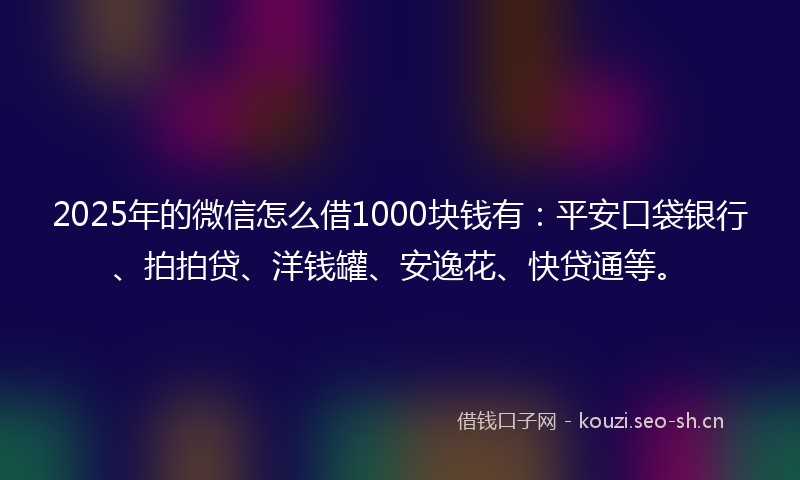 2025年的微信怎么借1000块钱有:平安口袋银行、拍拍贷、洋钱罐、安逸花、快贷通等。