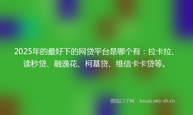 2025年的最好下的网贷平台是哪个有：拉卡拉、读秒贷、融逸花、柯基贷、维信卡卡贷等。
