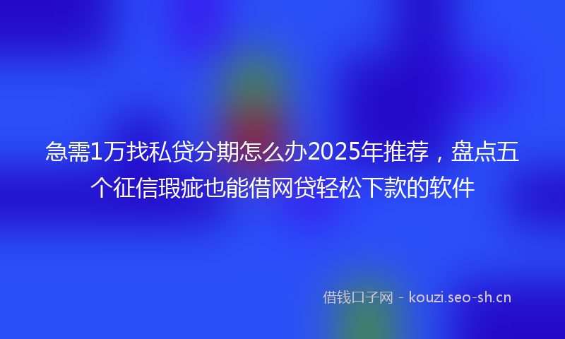 急需1万找私贷分期怎么办2025年推荐，盘点五个征信瑕疵也能借网贷轻松下款的软件