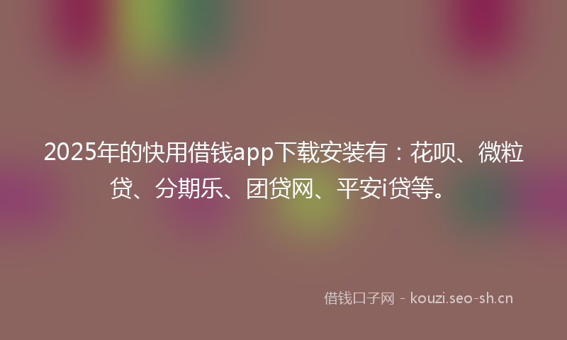 2025年的快用借钱app下载安装有：花呗、微粒贷、分期乐、团贷网、平安i贷等。