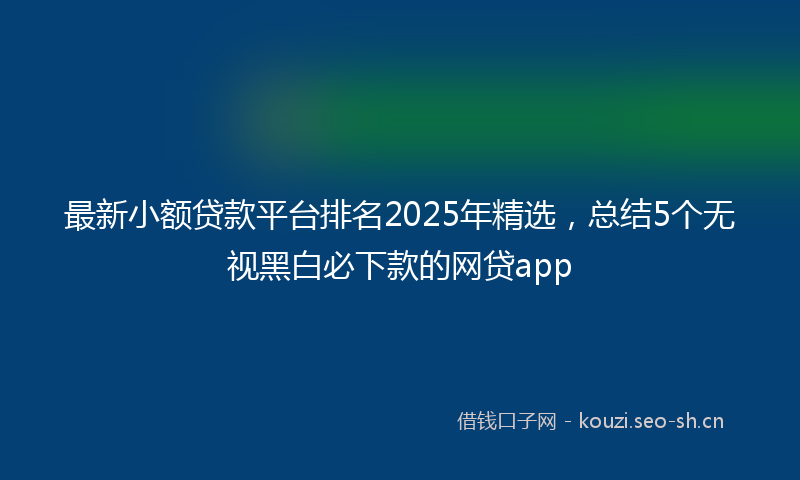 最新小额贷款平台排名2025年精选，总结5个无视黑白必下款的网贷app