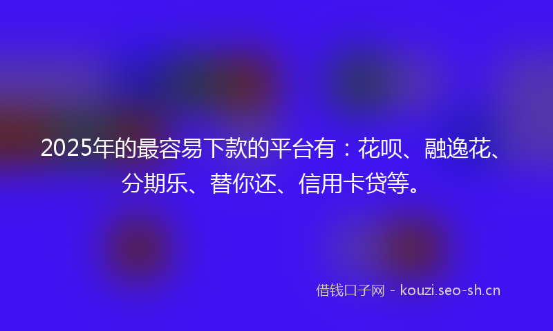 2025年的最容易下款的平台有：花呗、融逸花、分期乐、替你还、信用卡贷等。