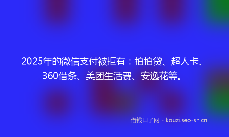 2025年的微信支付被拒有：拍拍贷、超人卡、360借条、美团生活费、安逸花等。