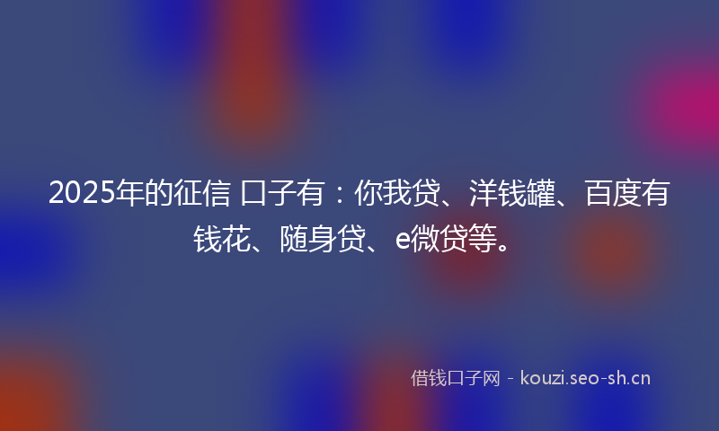 2025年的征信 口子有:你我贷、洋钱罐、百度有钱花、随身贷、e微贷等。