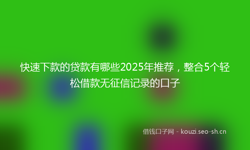 快速下款的贷款有哪些2025年推荐，整合5个轻松借款无征信记录的口子