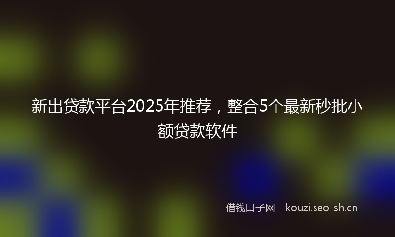 新出贷款平台2025年推荐，整合5个最新秒批小额贷款软件