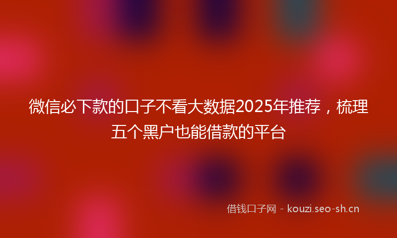 微信必下款的口子不看大数据2025年推荐，梳理五个黑户也能借款的平台