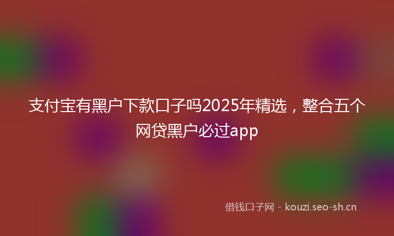 支付宝有黑户下款口子吗2025年精选，整合五个网贷黑户必过app